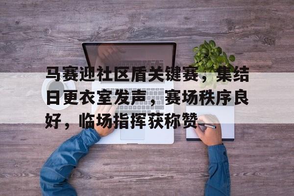 开云网站 -马赛迎社区盾关键赛，集结日更衣室发声，赛场秩序良好，临场指挥获称赞(各小区整装待发全力做好迎接马拉松比赛)