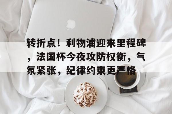 kaiyun.com -转折点！利物浦迎来里程碑，法国杯今夜攻防权衡，气氛紧张，纪律约束更严格的简单介绍