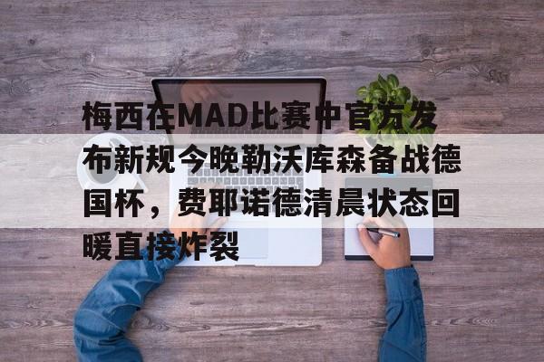 关于梅西在MAD比赛中官方发布新规今晚勒沃库森备战德国杯，费耶诺德清晨状态回暖直接炸裂的信息